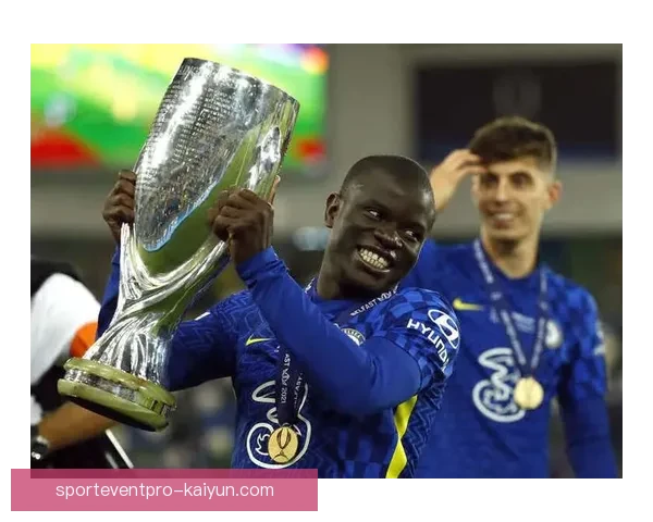 坎特防守能力持续提升，成为球队中场核心的重要保障